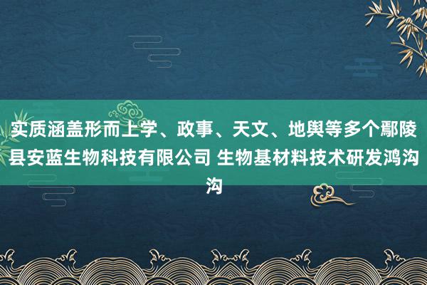 实质涵盖形而上学、政事、天文、地舆等多个鄢陵县安蓝生物科技有限公司 生物基材料技术研发鸿沟