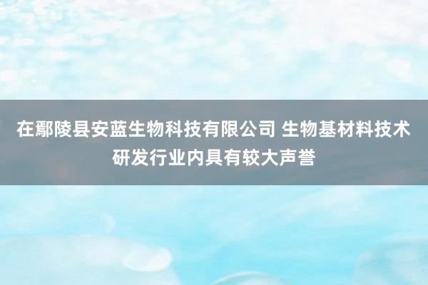 在鄢陵县安蓝生物科技有限公司 生物基材料技术研发行业内具有较大声誉