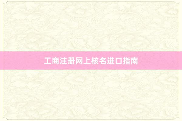 工商注册网上核名进口指南